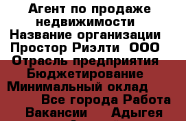 Агент по продаже недвижимости › Название организации ­ Простор-Риэлти, ООО › Отрасль предприятия ­ Бюджетирование › Минимальный оклад ­ 140 000 - Все города Работа » Вакансии   . Адыгея респ.,Адыгейск г.